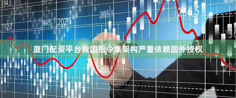 厦门配资平台我国指令集架构严重依赖国外授权