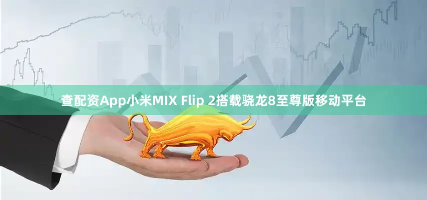 查配资App小米MIX Flip 2搭载骁龙8至尊版移动平台