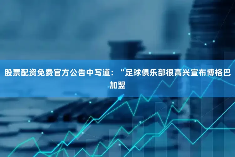 股票配资免费官方公告中写道：“足球俱乐部很高兴宣布博格巴加盟