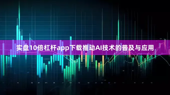 实盘10倍杠杆app下载推动AI技术的普及与应用