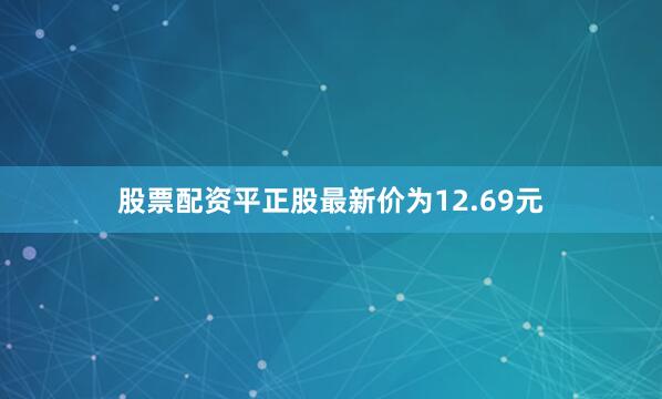 股票配资平正股最新价为12.69元