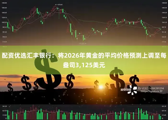配资优选汇丰银行：将2026年黄金的平均价格预测上调至每盎司3,125美元