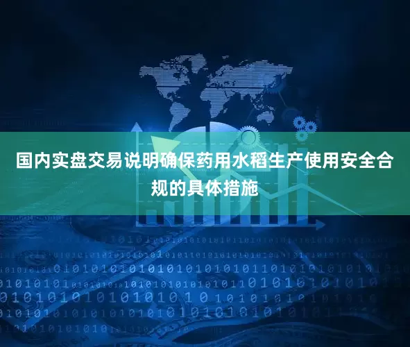 国内实盘交易说明确保药用水稻生产使用安全合规的具体措施