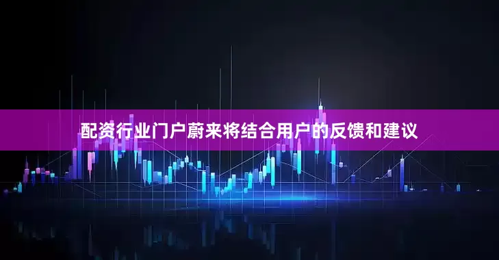 配资行业门户蔚来将结合用户的反馈和建议