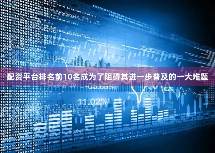 配资平台排名前10名成为了阻碍其进一步普及的一大难题