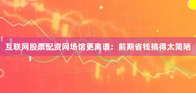 互联网股票配资网场馆更离谱：前期省钱搞得太简陋