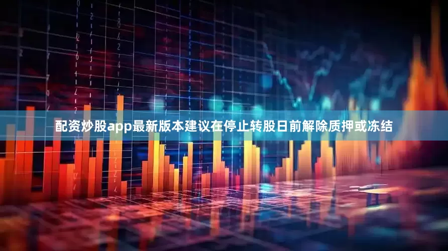 配资炒股app最新版本建议在停止转股日前解除质押或冻结