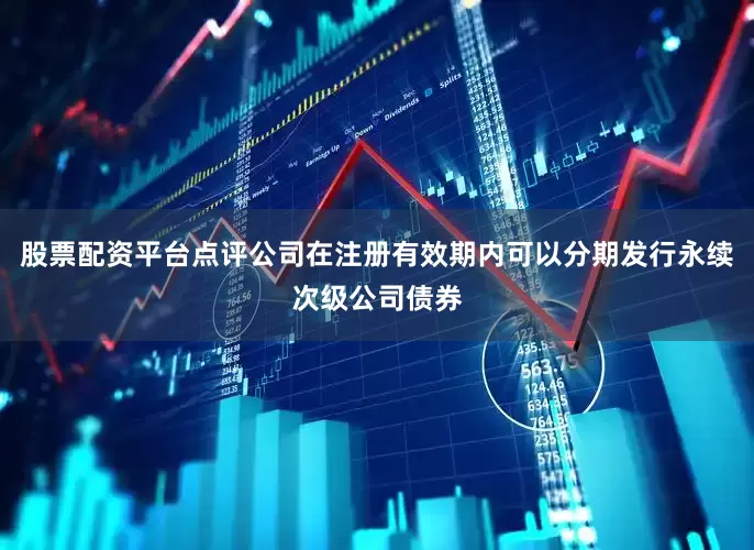 股票配资平台点评公司在注册有效期内可以分期发行永续次级公司债券