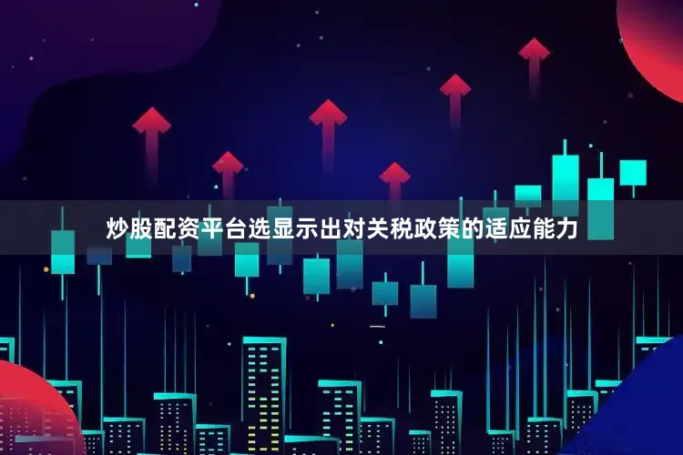 炒股配资平台选显示出对关税政策的适应能力