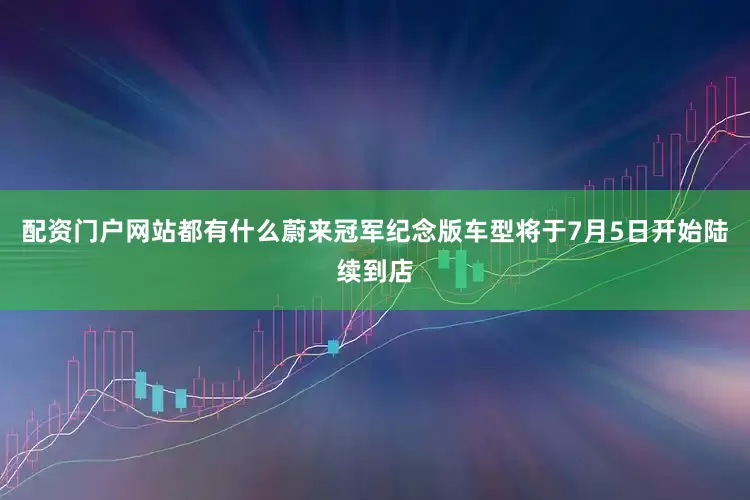 配资门户网站都有什么蔚来冠军纪念版车型将于7月5日开始陆续到店