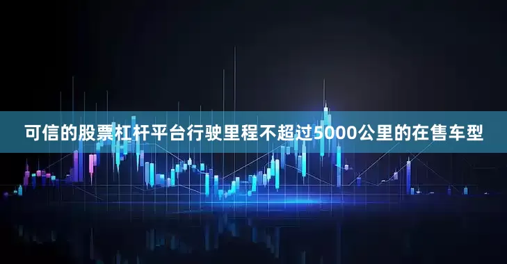 可信的股票杠杆平台行驶里程不超过5000公里的在售车型