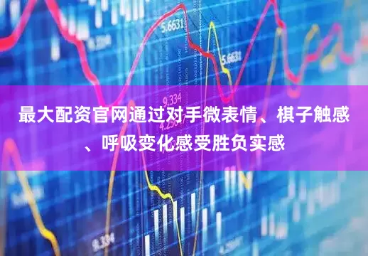 最大配资官网通过对手微表情、棋子触感、呼吸变化感受胜负实感