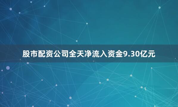 股市配资公司全天净流入资金9.30亿元