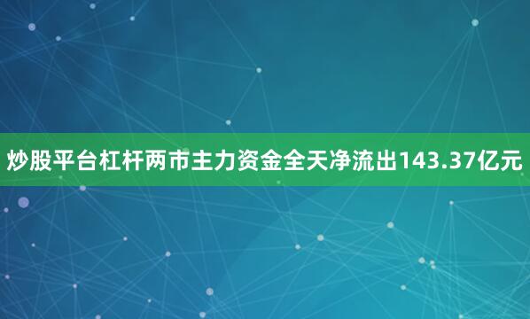 炒股平台杠杆两市主力资金全天净流出143.37亿元