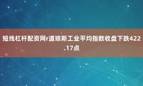 短线杠杆配资网r道琼斯工业平均指数收盘下跌422.17点