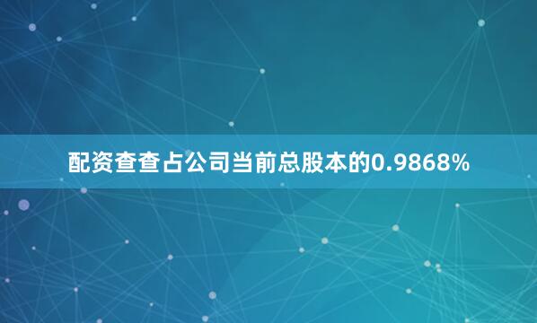 配资查查占公司当前总股本的0.9868%