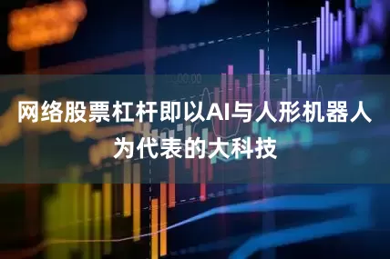 网络股票杠杆即以AI与人形机器人为代表的大科技