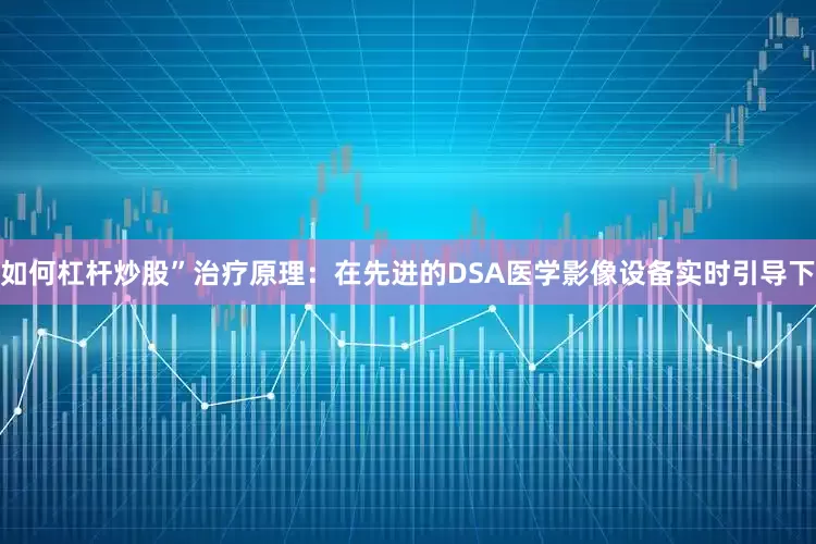 如何杠杆炒股”治疗原理：在先进的DSA医学影像设备实时引导下