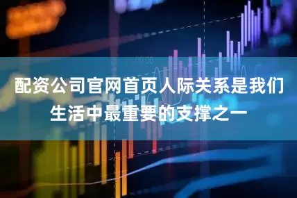 配资公司官网首页人际关系是我们生活中最重要的支撑之一