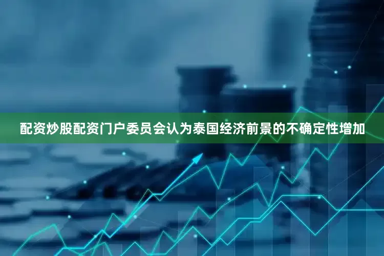配资炒股配资门户委员会认为泰国经济前景的不确定性增加