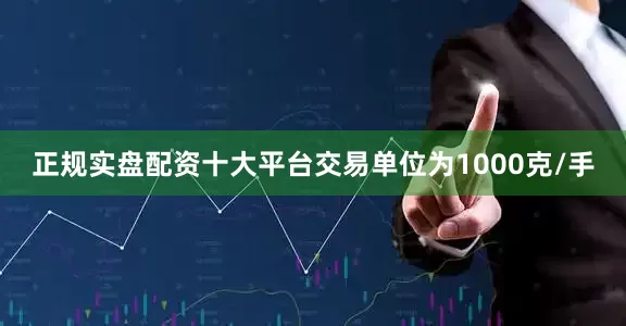 正规实盘配资十大平台交易单位为1000克/手