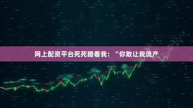 网上配资平台死死瞪着我：“你敢让我流产