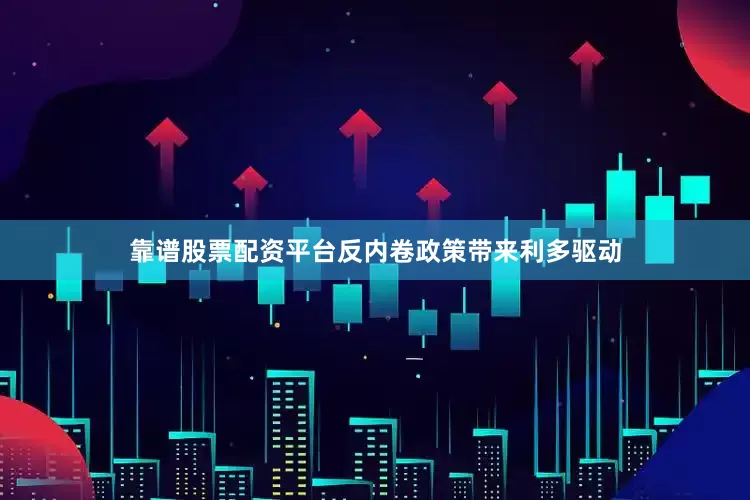 靠谱股票配资平台反内卷政策带来利多驱动