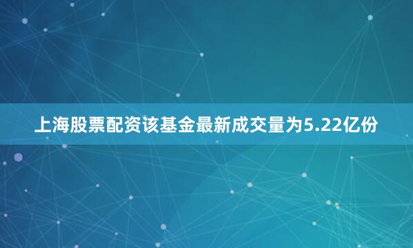 上海股票配资该基金最新成交量为5.22亿份