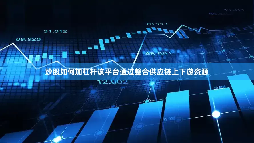 炒股如何加杠杆该平台通过整合供应链上下游资源