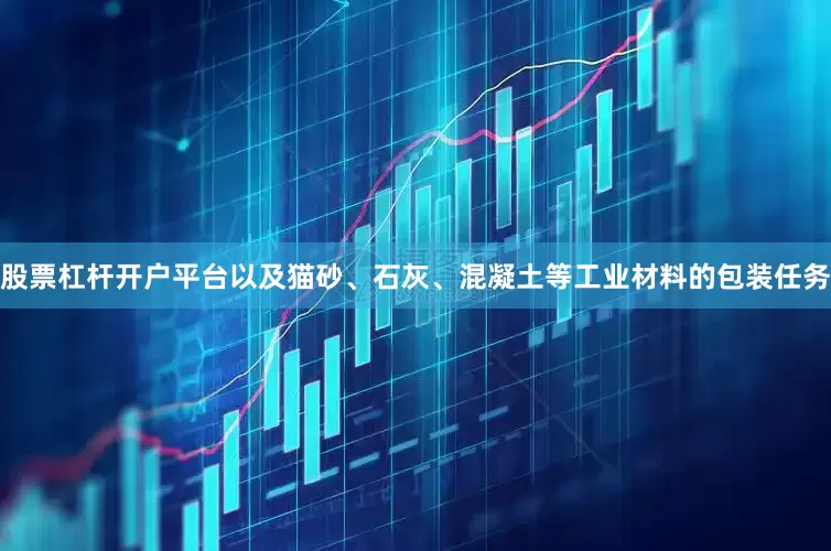 股票杠杆开户平台以及猫砂、石灰、混凝土等工业材料的包装任务