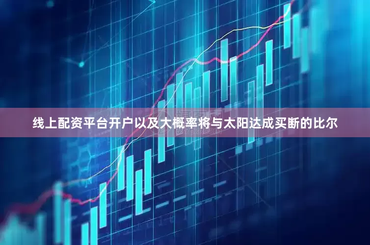 线上配资平台开户以及大概率将与太阳达成买断的比尔