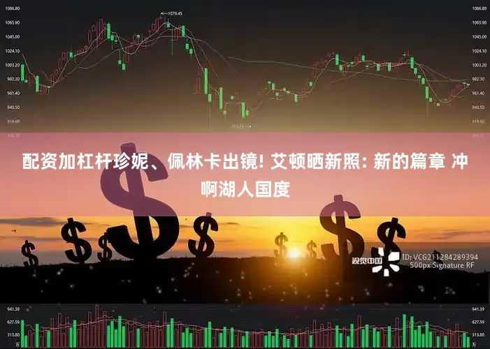 配资加杠杆珍妮、佩林卡出镜! 艾顿晒新照: 新的篇章 冲啊湖人国度