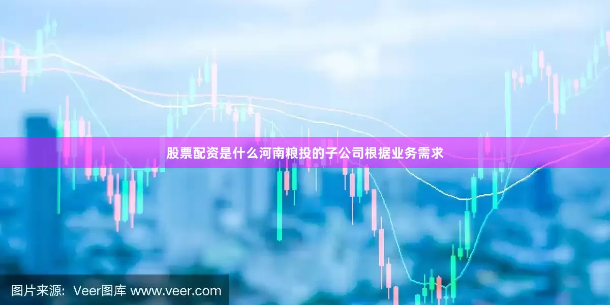 股票配资是什么河南粮投的子公司根据业务需求