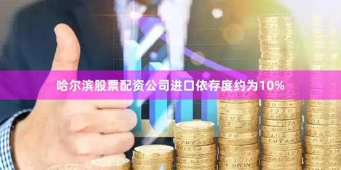 哈尔滨股票配资公司进口依存度约为10%