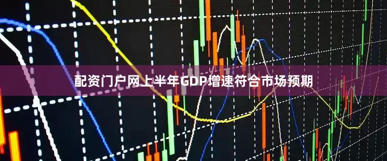 配资门户网上半年GDP增速符合市场预期