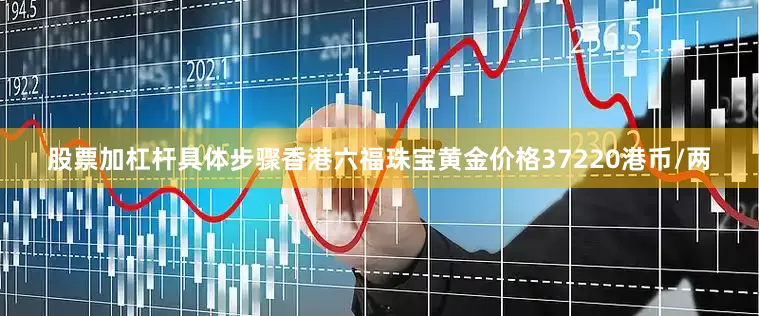 股票加杠杆具体步骤香港六福珠宝黄金价格37220港币/两