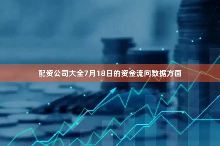 配资公司大全7月18日的资金流向数据方面