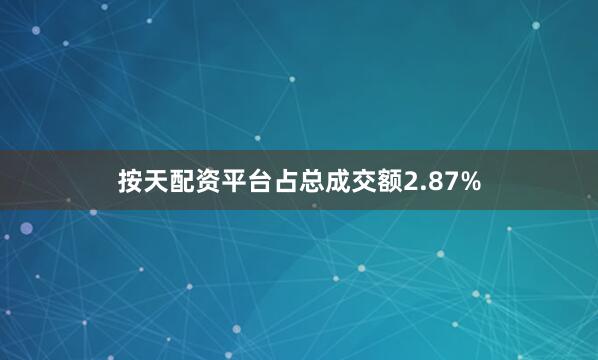 按天配资平台占总成交额2.87%