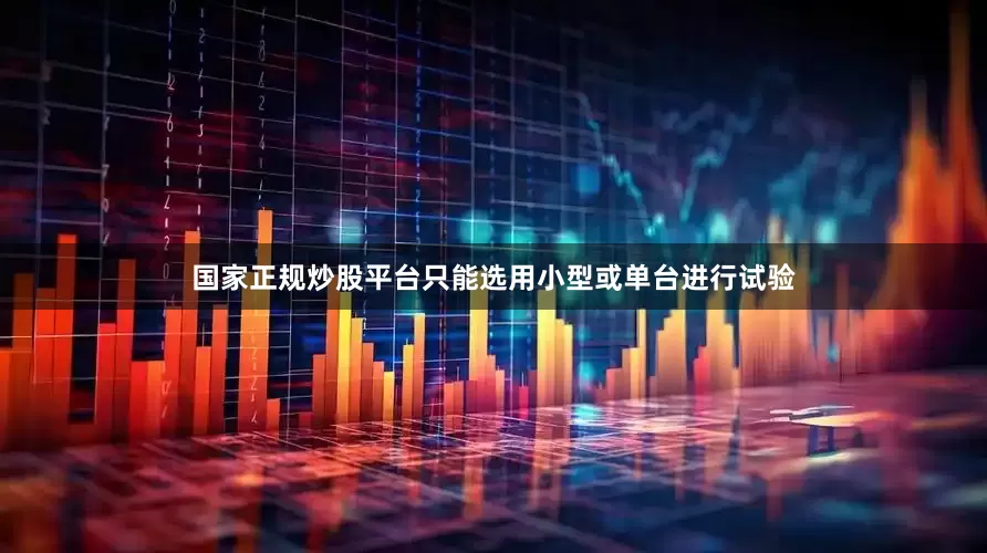 国家正规炒股平台只能选用小型或单台进行试验