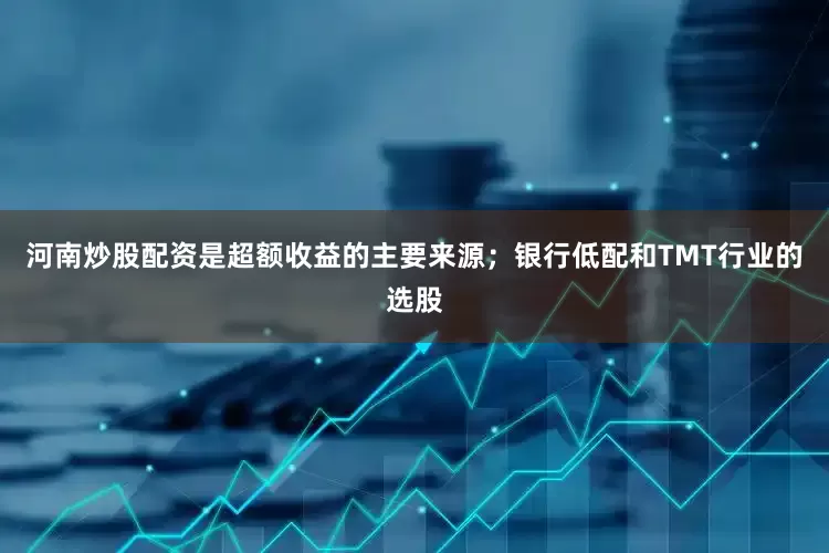 河南炒股配资是超额收益的主要来源；银行低配和TMT行业的选股