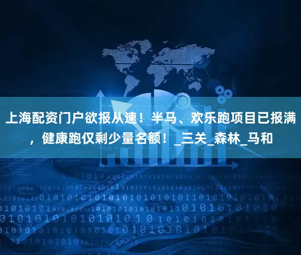 上海配资门户欲报从速！半马、欢乐跑项目已报满，健康跑仅剩少量名额！_三关_森林_马和