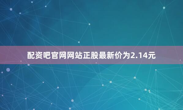 配资吧官网网站正股最新价为2.14元