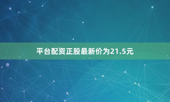 平台配资正股最新价为21.5元