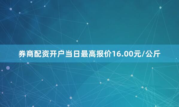 券商配资开户当日最高报价16.00元/公斤