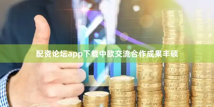 配资论坛app下载中欧交流合作成果丰硕