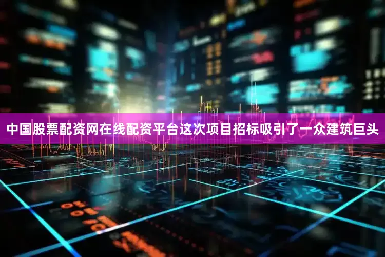 中国股票配资网在线配资平台这次项目招标吸引了一众建筑巨头