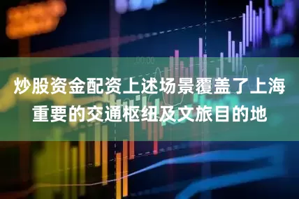 炒股资金配资上述场景覆盖了上海重要的交通枢纽及文旅目的地