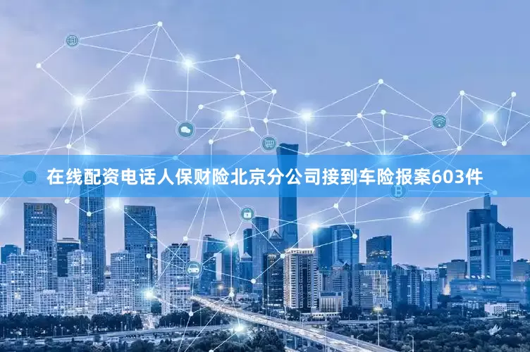 在线配资电话人保财险北京分公司接到车险报案603件