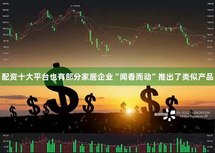 配资十大平台也有部分家居企业“闻香而动”推出了类似产品