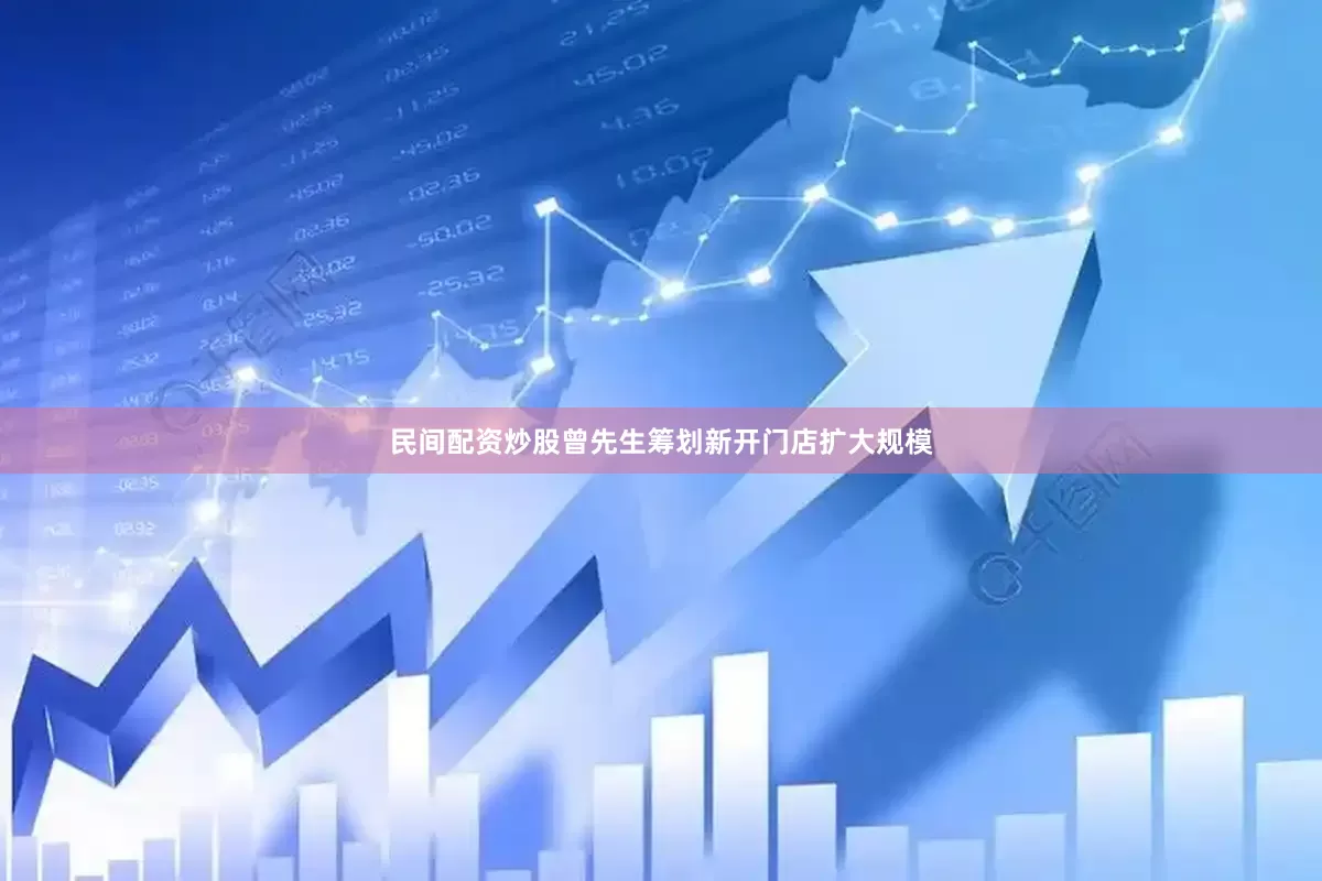 民间配资炒股曾先生筹划新开门店扩大规模